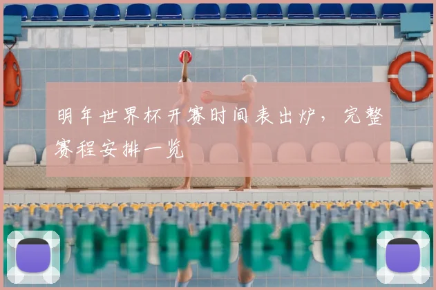 明年世界杯开赛时间表出炉，完整赛程安排一览