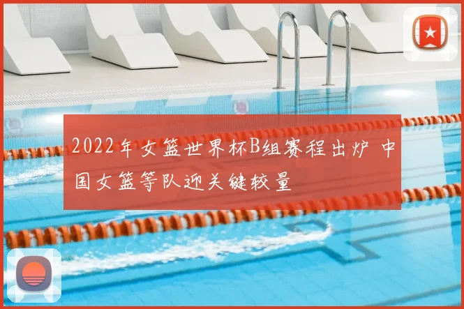 2022年女篮世界杯B组赛程出炉 中国女篮等队迎关键较量