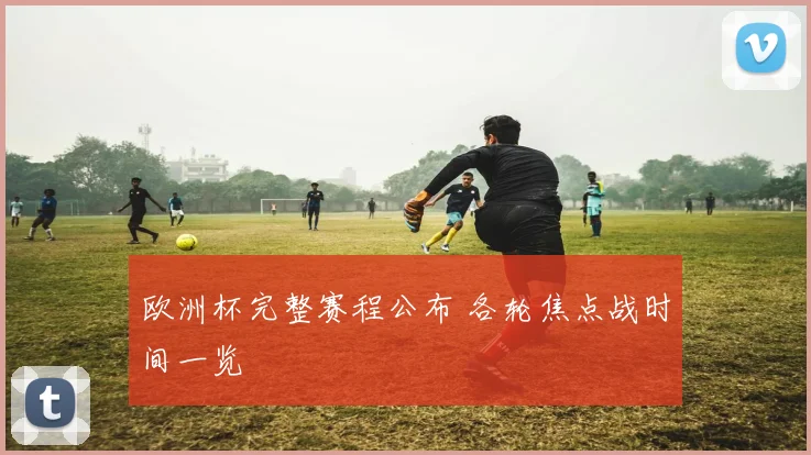 欧洲杯完整赛程公布 各轮焦点战时间一览