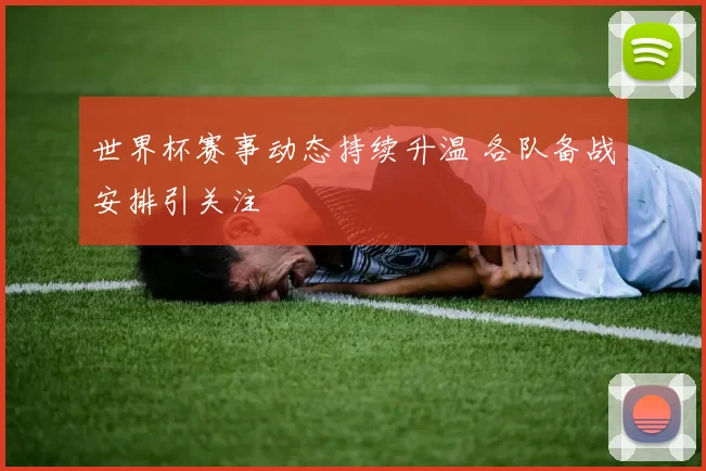 世界杯赛事动态持续升温 各队备战安排引关注