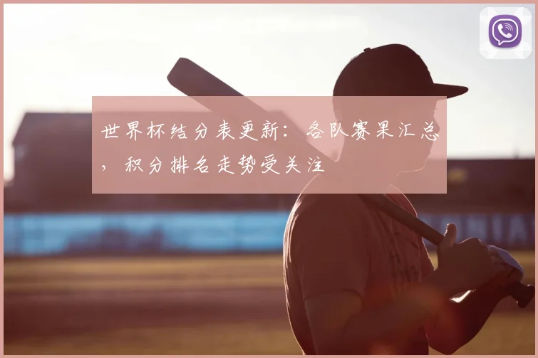 世界杯结分表更新：各队赛果汇总，积分排名走势受关注