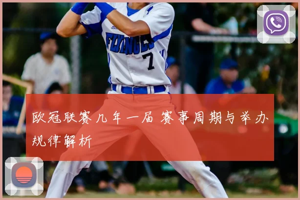 欧冠联赛几年一届 赛事周期与举办规律解析