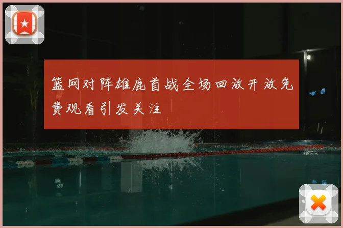 篮网对阵雄鹿首战全场回放开放免费观看引发关注
