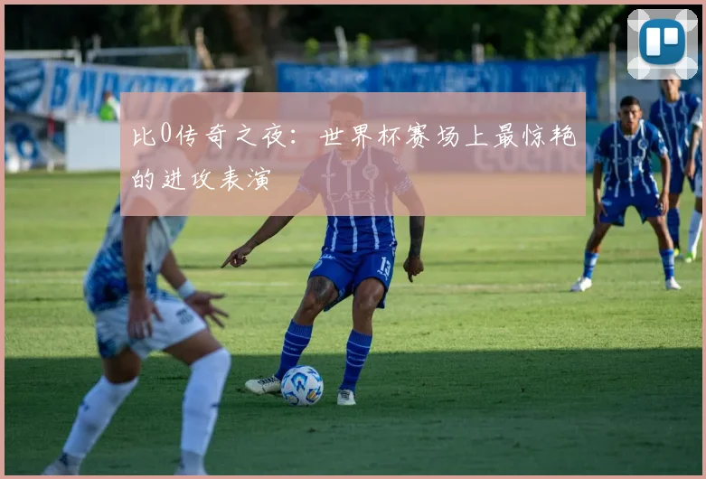 比0传奇之夜：世界杯赛场上最惊艳的进攻表演