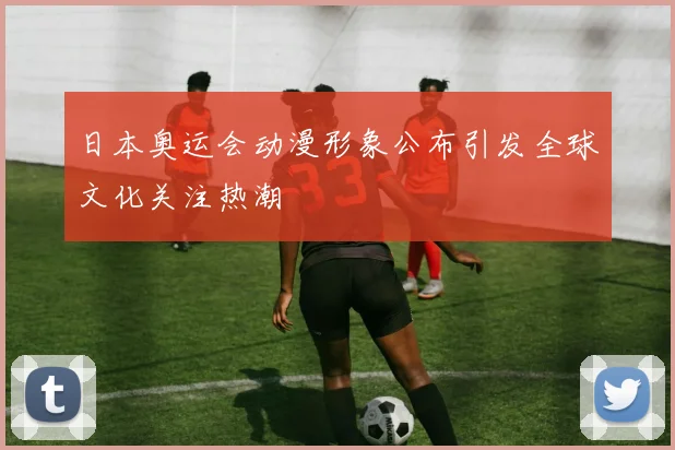 日本奥运会动漫形象公布引发全球文化关注热潮