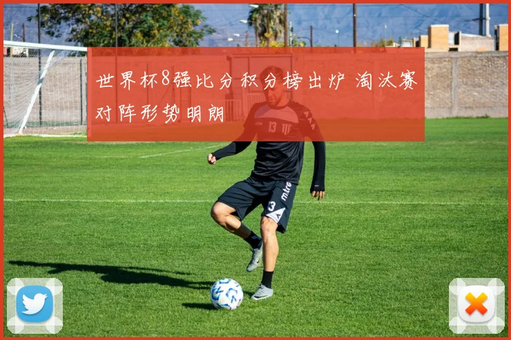 世界杯8强比分积分榜出炉 淘汰赛对阵形势明朗
