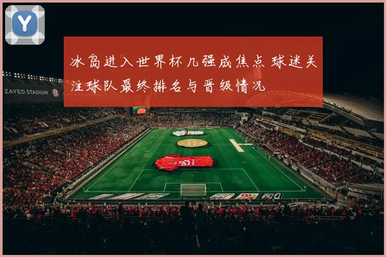 冰岛进入世界杯几强成焦点 球迷关注球队最终排名与晋级情况