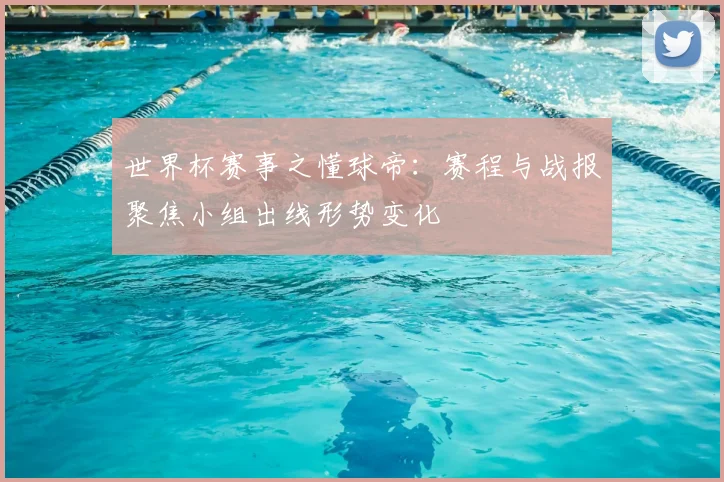 世界杯赛事之懂球帝：赛程与战报聚焦小组出线形势变化