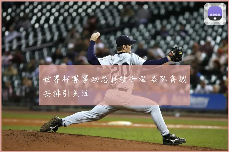 世界杯赛事动态持续升温 各队备战安排引关注