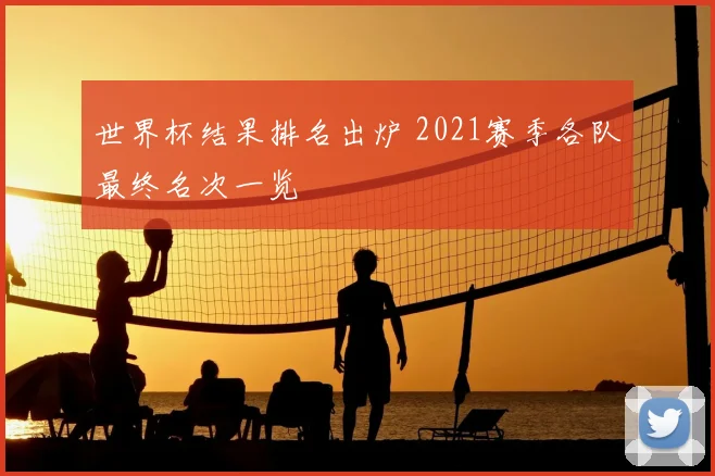 世界杯结果排名出炉 2021赛季各队最终名次一览