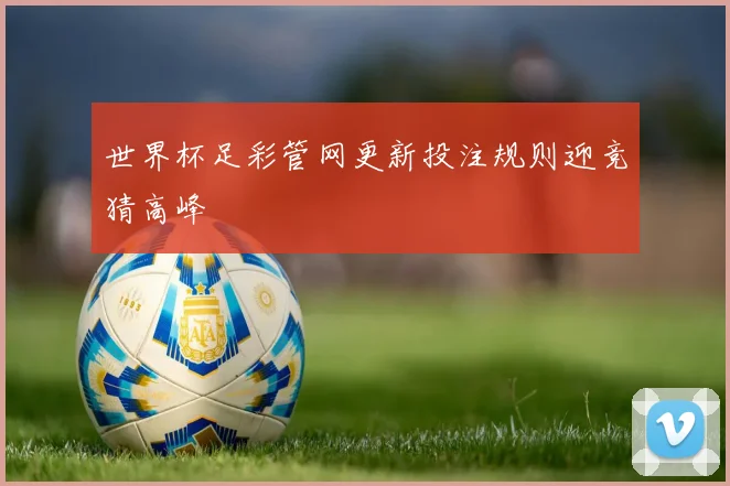 世界杯足彩管网更新投注规则迎竞猜高峰