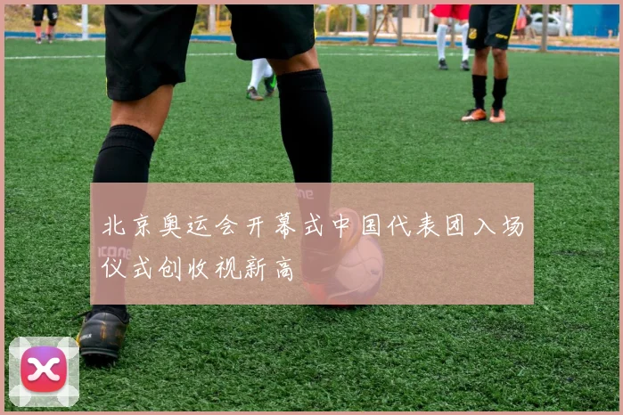 北京奥运会开幕式中国代表团入场仪式创收视新高