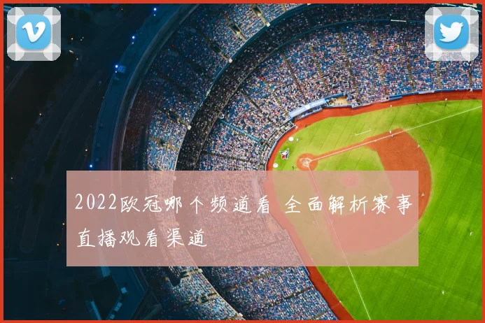 2022欧冠哪个频道看 全面解析赛事直播观看渠道