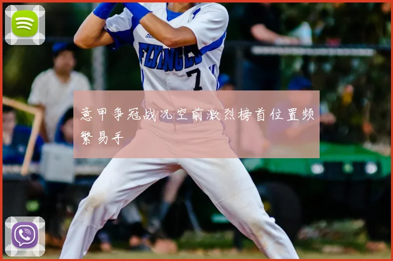 意甲争冠战况空前激烈榜首位置频繁易手