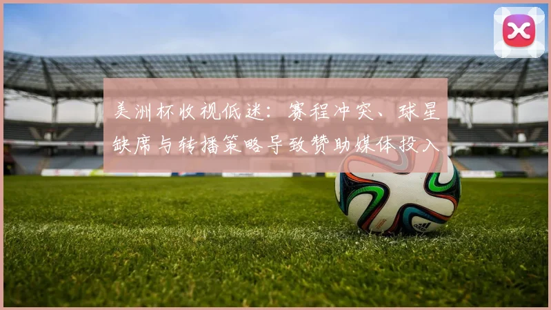 美洲杯收视低迷：赛程冲突、球星缺席与转播策略导致赞助媒体投入下滑