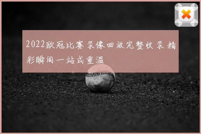 2022欧冠比赛录像回放完整收录 精彩瞬间一站式重温
