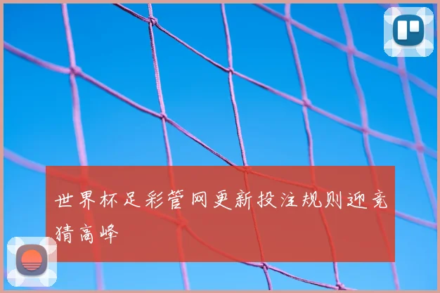 世界杯足彩管网更新投注规则迎竞猜高峰