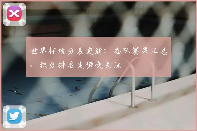世界杯结分表更新：各队赛果汇总，积分排名走势受关注