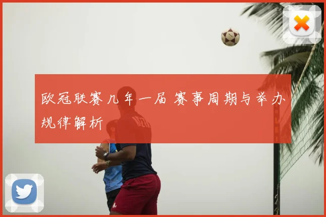 欧冠联赛几年一届 赛事周期与举办规律解析