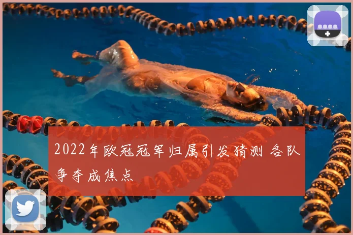 2022年欧冠冠军归属引发猜测 各队争夺成焦点