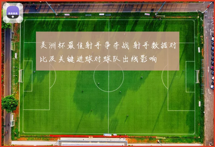 美洲杯最佳射手争夺战 射手数据对比及关键进球对球队出线影响