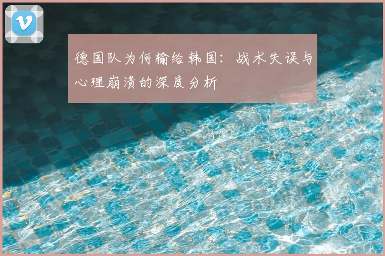 德国队为何输给韩国：战术失误与心理崩溃的深度分析