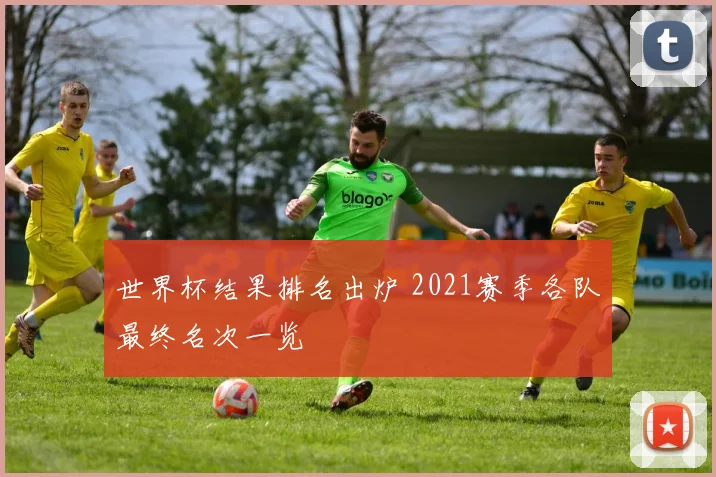 世界杯结果排名出炉 2021赛季各队最终名次一览