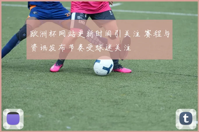 欧洲杯网站更新时间引关注 赛程与资讯发布节奏受球迷关注
