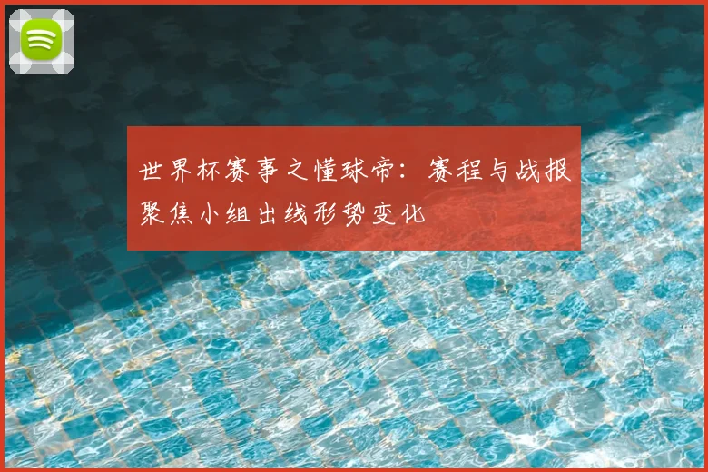 世界杯赛事之懂球帝:赛程与战报聚焦小组出线形势变化