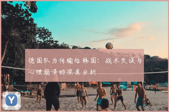 德国队为何输给韩国:战术失误与心理崩溃的深度分析