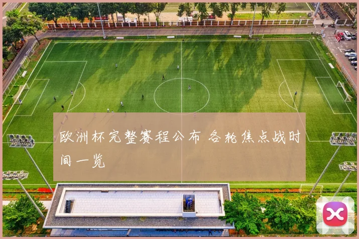 欧洲杯完整赛程公布 各轮焦点战时间一览