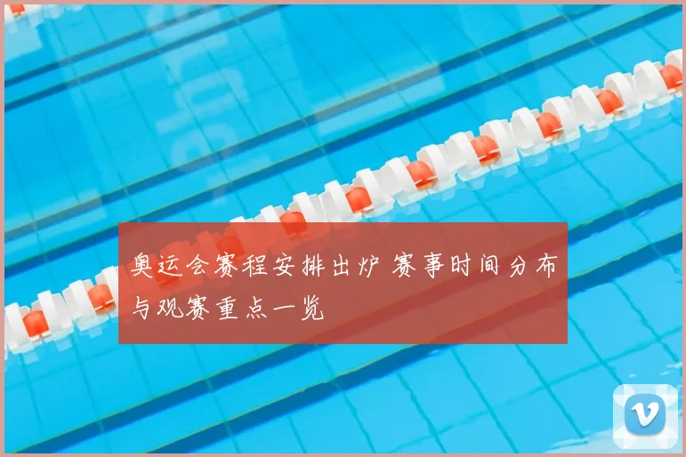 奥运会赛程安排出炉 赛事时间分布与观赛重点一览