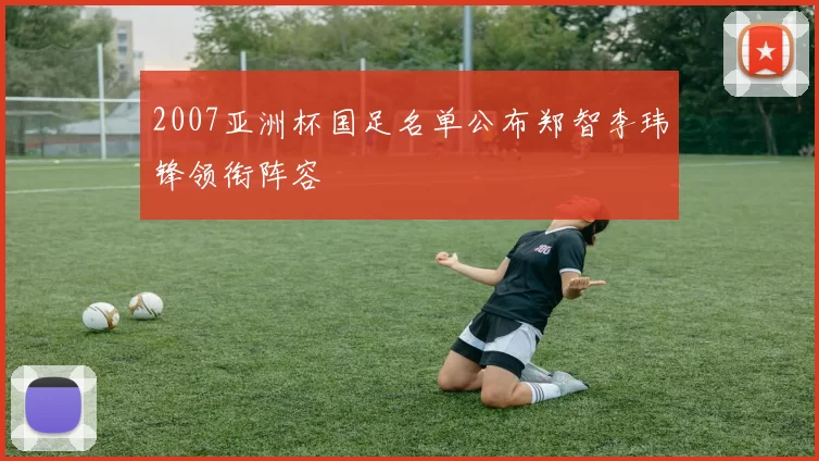 2007亚洲杯国足名单公布郑智李玮锋领衔阵容