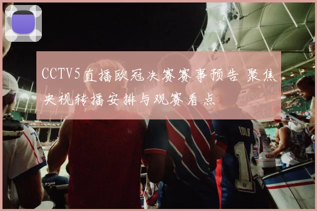 CCTV5直播欧冠决赛赛事预告 聚焦央视转播安排与观赛看点