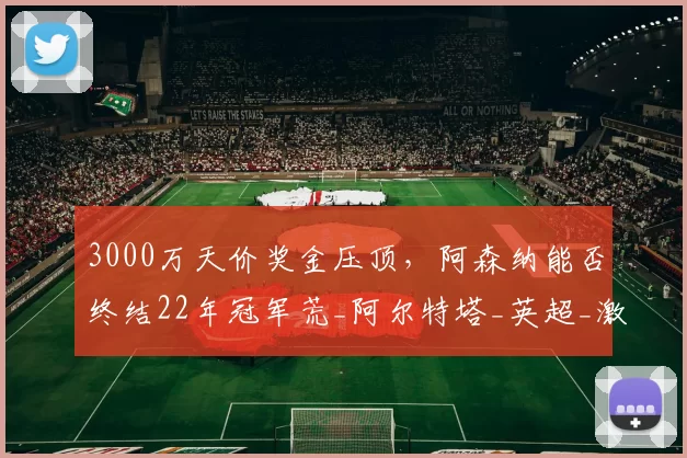 3000万天价奖金压顶,阿森纳能否终结22年冠军荒_阿尔特塔_英超_激励