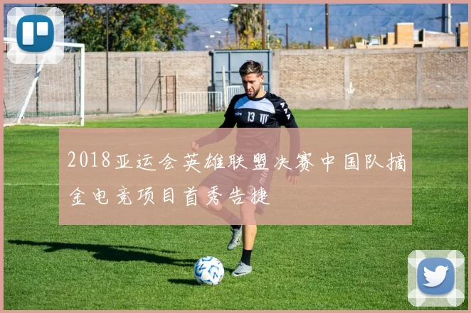 2018亚运会英雄联盟决赛中国队摘金电竞项目首秀告捷