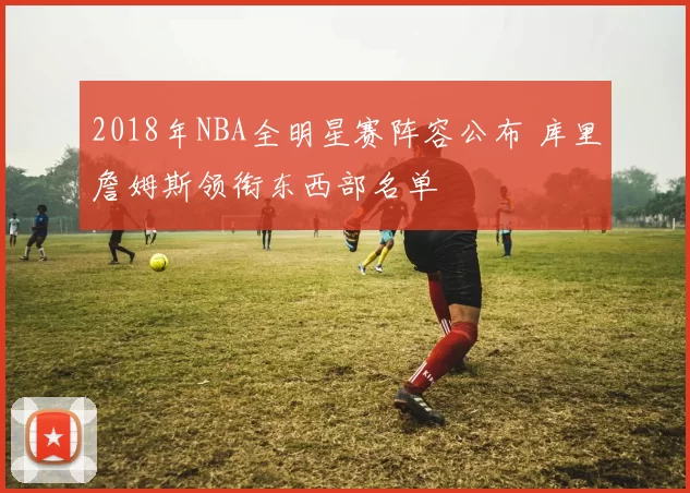 2018年NBA全明星赛阵容公布 库里詹姆斯领衔东西部名单