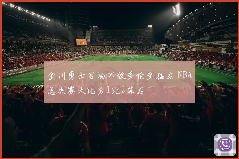 金州勇士客场不敌多伦多猛龙 NBA总决赛大比分1比2落后