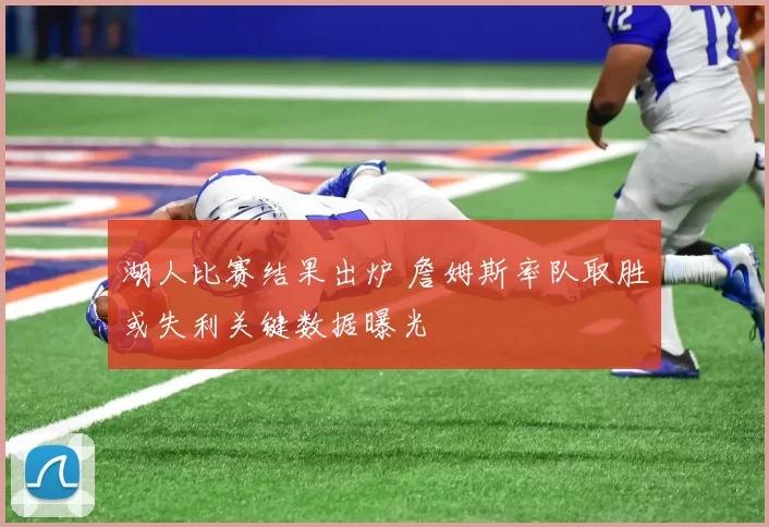 湖人比赛结果出炉 詹姆斯率队取胜或失利关键数据曝光