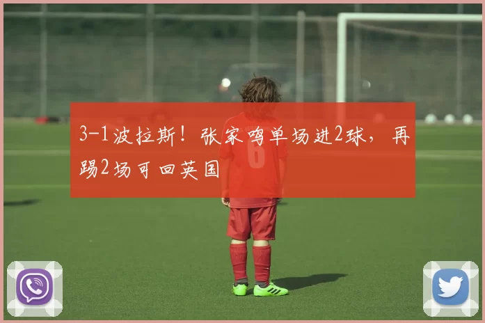 3-1波拉斯！张家鸣单场进2球，再踢2场可回英国