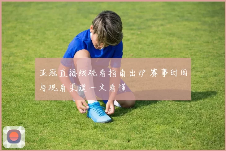 亚冠直播线观看指南出炉 赛事时间与观看渠道一文看懂