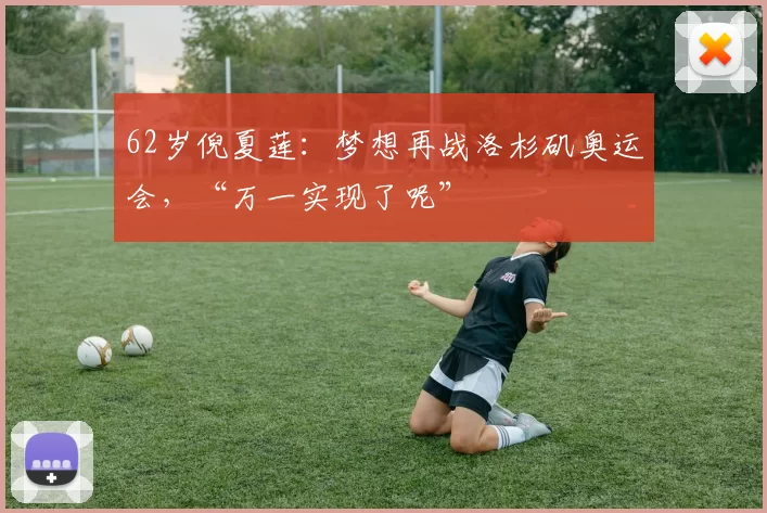 62岁倪夏莲：梦想再战洛杉矶奥运会，“万一实现了呢”