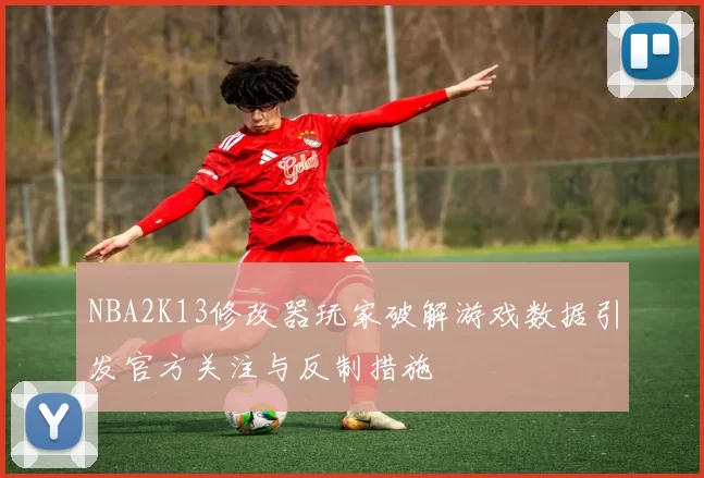 NBA2K13修改器玩家破解游戏数据引发官方关注与反制措施