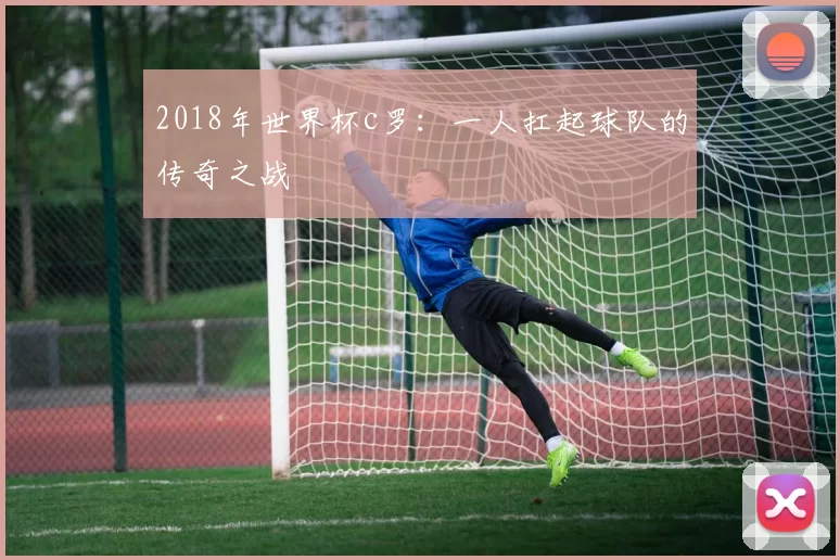 2018年世界杯c罗：一人扛起球队的传奇之战