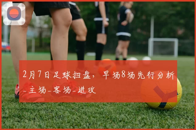 2月7日足球扫盘,早场8场先行分析_主场_客场_进攻
