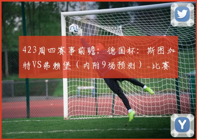 423周四赛事前瞻：德国杯：斯图加特VS弗赖堡（内附9场预测）_比赛_奥维耶多_比利亚雷亚尔