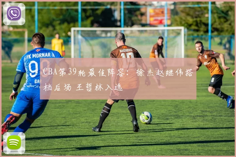 CBA第39轮最佳阵容：徐杰赵继伟搭档后场 王哲林入选