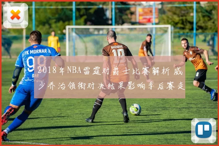 2018年NBA雷霆对爵士比赛解析 威少乔治领衔对决结果影响季后赛走势