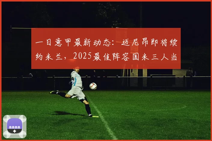 一日意甲最新动态：迈尼昂即将续约米兰，2025最佳阵容国米三人当选_劳塔罗_罗马诺_罗马