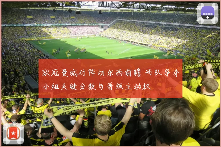 欧冠曼城对阵切尔西前瞻 两队争夺小组关键分数与晋级主动权